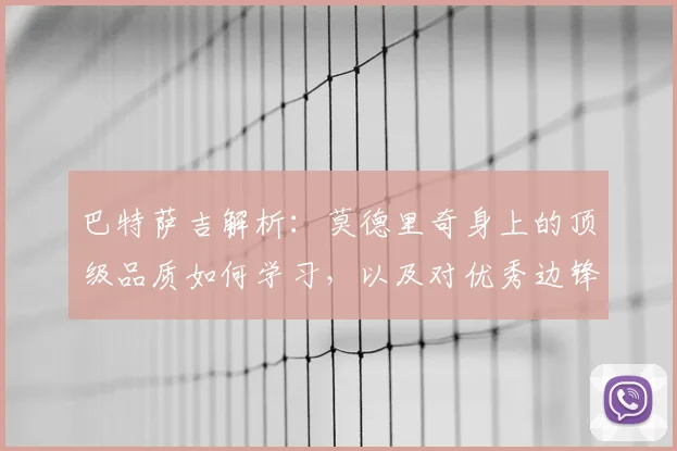巴特萨吉解析：莫德里奇身上的顶级品质如何学习，以及对优秀边锋莱奥2026年的技术评价