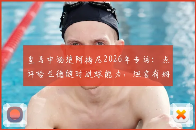 皇马中场楚阿梅尼2026年专访：点评哈兰德随时进球能力，坦言有姆巴佩这样的队友是法国队之幸