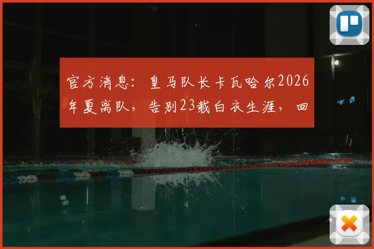 官方消息：皇马队长卡瓦哈尔2026年夏离队，告别23载白衣生涯，回顾功勋传奇瞬间