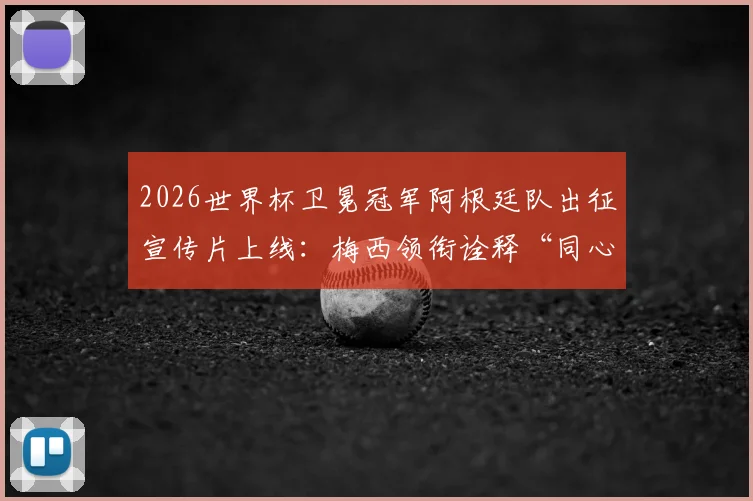 2026世界杯卫冕冠军阿根廷队出征宣传片上线：梅西领衔诠释“同心共筑梦想”，高清视频观看指南