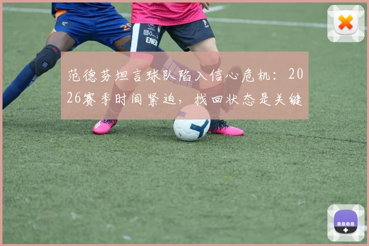 范德芬坦言球队陷入信心危机：2026赛季时间紧迫，找回状态是关键出路