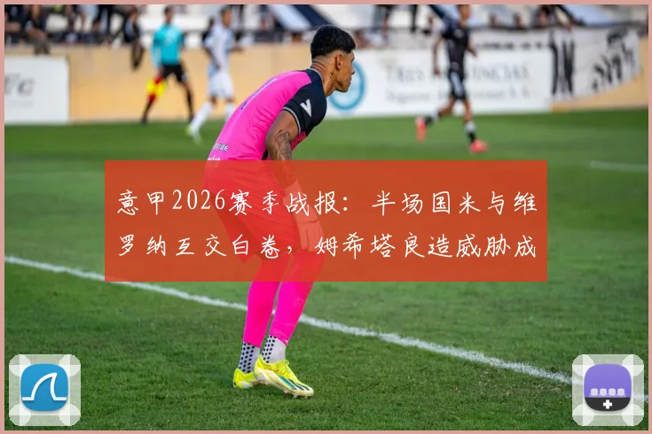 意甲2026赛季战报：半场国米与维罗纳互交白卷，姆希塔良造威胁成焦点