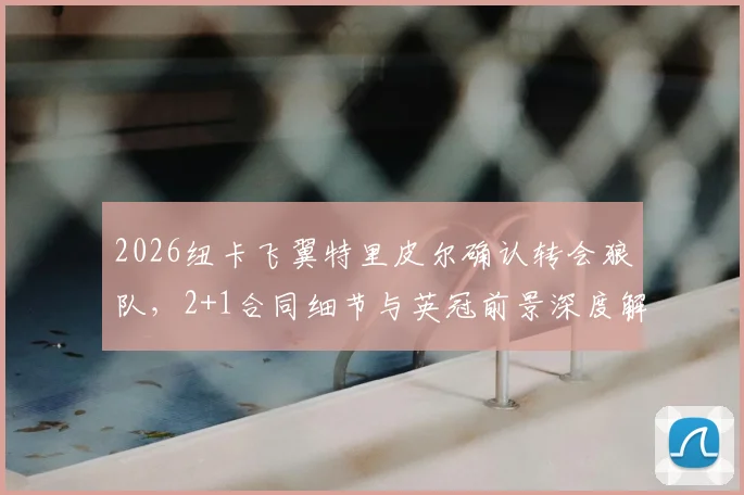 2026纽卡飞翼特里皮尔确认转会狼队，2+1合同细节与英冠前景深度解读，附罗马诺最新消息验证