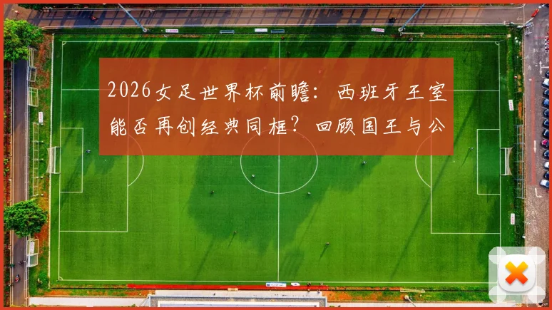 2026女足世界杯前瞻：西班牙王室能否再创经典同框？回顾国王与公主们的捧杯时刻