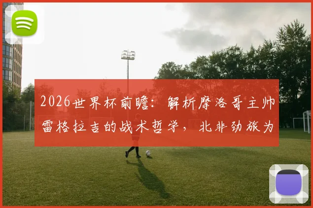 2026世界杯前瞻：解析摩洛哥主帅雷格拉吉的战术哲学，北非劲旅为何不惧怕任何对手？