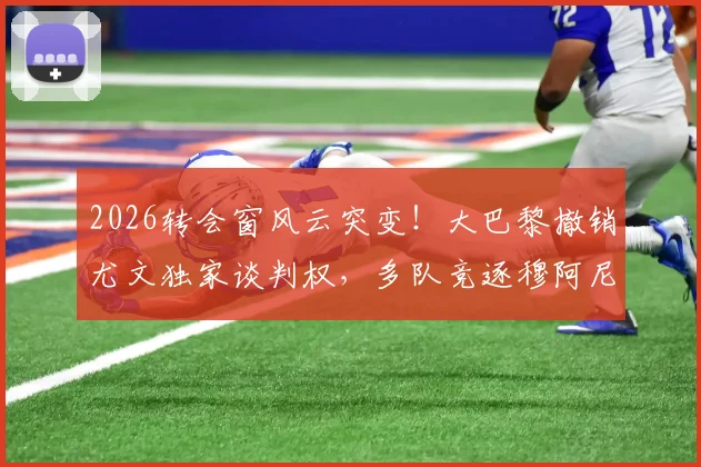 2026转会窗风云突变！大巴黎撤销尤文独家谈判权，多队竞逐穆阿尼，最新动态深度解读