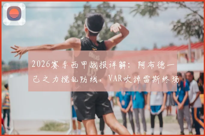 2026赛季西甲战报详解：阿布德一己之力搅乱防线，VAR吹掉雷斯终场绝平，贝蒂斯3-2险胜赫罗纳