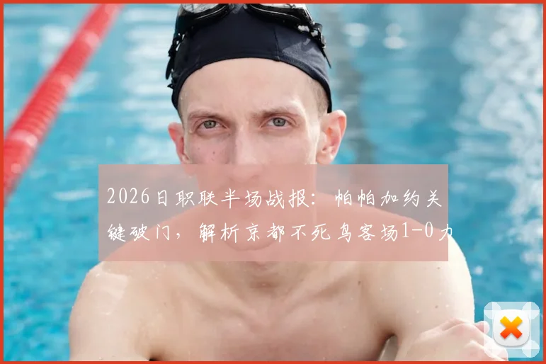 2026日职联半场战报：帕帕加约关键破门，解析京都不死鸟客场1-0力克福冈黄蜂战术布局