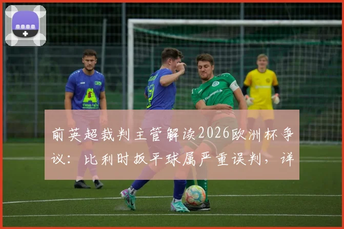 前英超裁判主管解读2026欧洲杯争议:比利时扳平球属严重误判,详解重发任意球规则