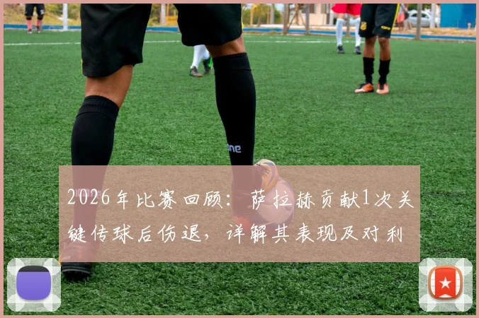 2026年比赛回顾：萨拉赫贡献1次关键传球后伤退，详解其表现及对利物浦的影响