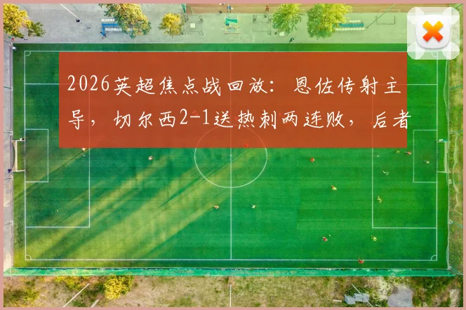 2026英超焦点战回放:恩佐传射主导,切尔西2-1送热刺两连败,后者保级压力骤增积分解析