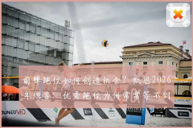 前锋跑位如何创造机会？凯恩2026年坦言：优秀跑位为何常常等不到舒服传球