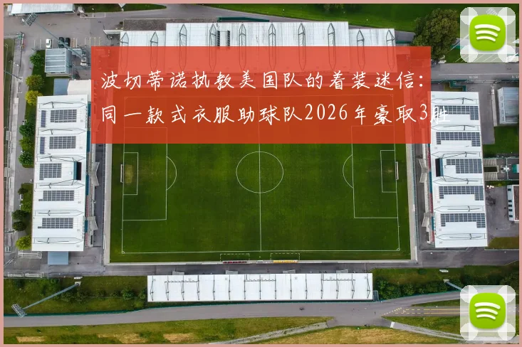 波切蒂诺执教美国队的着装迷信：同一款式衣服助球队2026年豪取3胜，教练的幸运装备玄学探讨