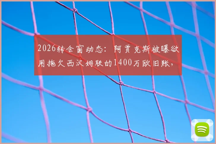 2026转会窗动态:阿贾克斯被曝欲用拖欠西汉姆联的1400万欧旧账,作为回购埃德松-阿尔瓦雷斯的关键筹码