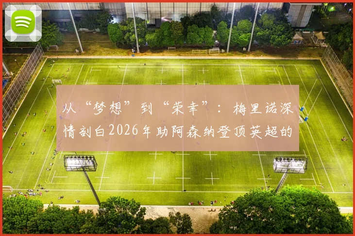 从“梦想”到“荣幸”:梅里诺深情剖白2026年助阿森纳登顶英超的心路历程与幕后故事