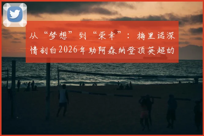 从“梦想”到“荣幸”：梅里诺深情剖白2026年助阿森纳登顶英超的心路历程与幕后故事
