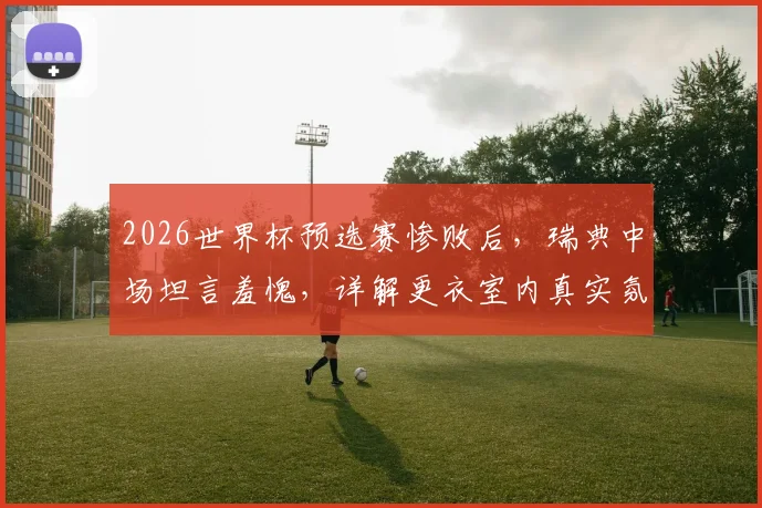 2026世界杯预选赛惨败后,瑞典中场坦言羞愧,详解更衣室内真实氛围与球队重建之路