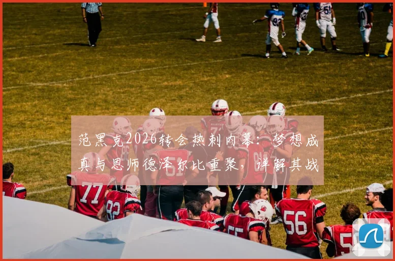 范黑克2026转会热刺内幕：梦想成真与恩师德泽尔比重聚，详解其战术定位与前景