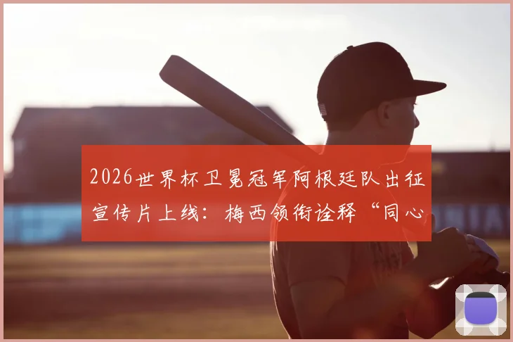 2026世界杯卫冕冠军阿根廷队出征宣传片上线:梅西领衔诠释“同心共筑梦想”,高清视频观看指南