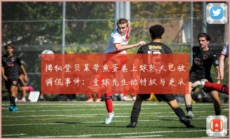 揭秘登贝莱带煎蛋卷上球队大巴被调侃事件:金球先生的特权与更衣室文化浅析