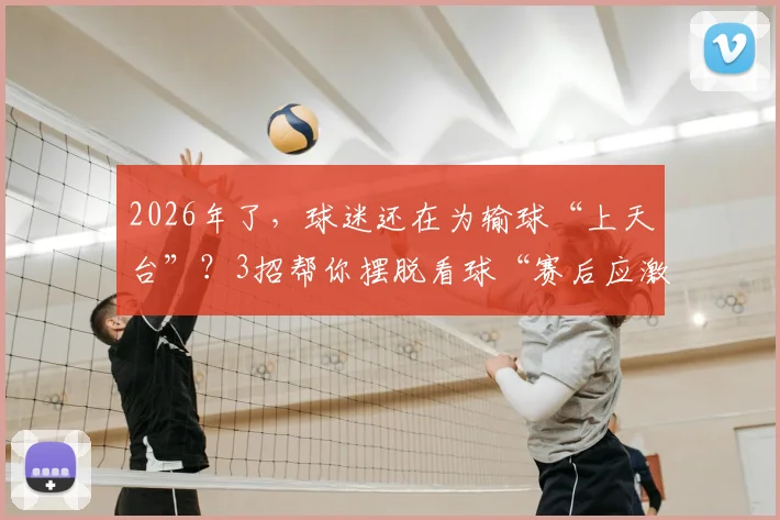 2026年了，球迷还在为输球“上天台”？3招帮你摆脱看球“赛后应激”，做快乐理性体育迷