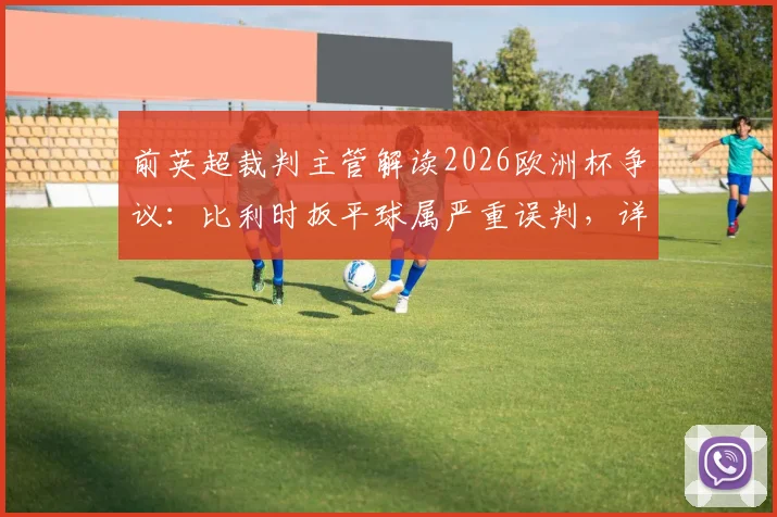 前英超裁判主管解读2026欧洲杯争议：比利时扳平球属严重误判，详解重发任意球规则