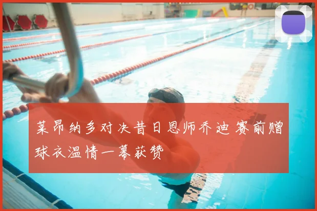 莱昂纳多对决昔日恩师乔迪 赛前赠球衣温情一幕获赞