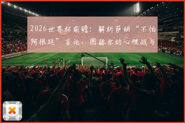 2026世界杯前瞻：解析萨顿“不怕阿根廷”言论，图赫尔的心理战与强队博弈新格局