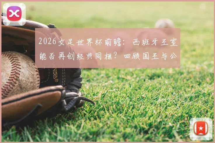 2026女足世界杯前瞻：西班牙王室能否再创经典同框？回顾国王与公主们的捧杯时刻