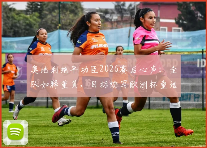 奥地利绝平功臣2026赛后心声：全队如释重负，目标续写欧洲杯童话，附关键球回放与赛事解析