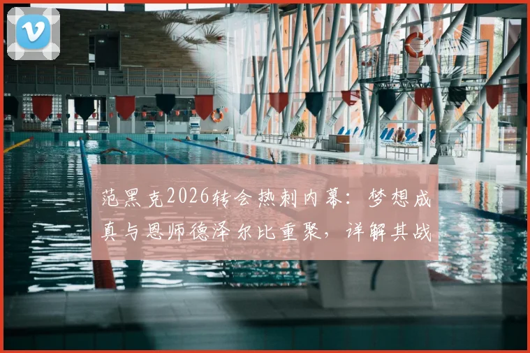 范黑克2026转会热刺内幕:梦想成真与恩师德泽尔比重聚,详解其战术定位与前景