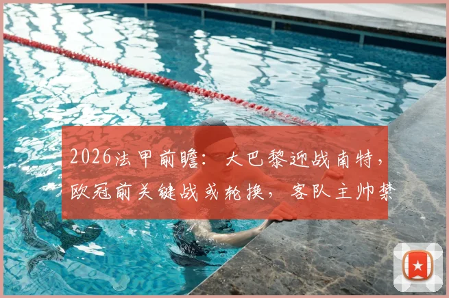 2026法甲前瞻：大巴黎迎战南特，欧冠前关键战或轮换，客队主帅禁赛如何应对？