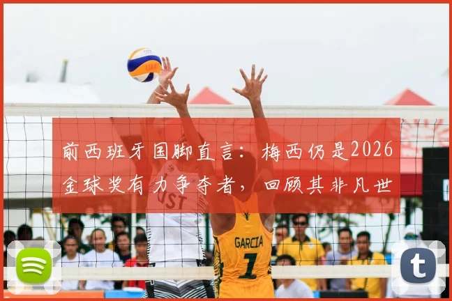 前西班牙国脚直言：梅西仍是2026金球奖有力争夺者，回顾其非凡世界杯表现与历史地位