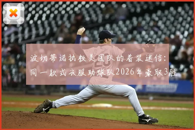 波切蒂诺执教美国队的着装迷信：同一款式衣服助球队2026年豪取3胜，教练的幸运装备玄学探讨