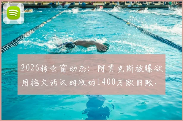 2026转会窗动态：阿贾克斯被曝欲用拖欠西汉姆联的1400万欧旧账，作为回购埃德松-阿尔瓦雷斯的关键筹码