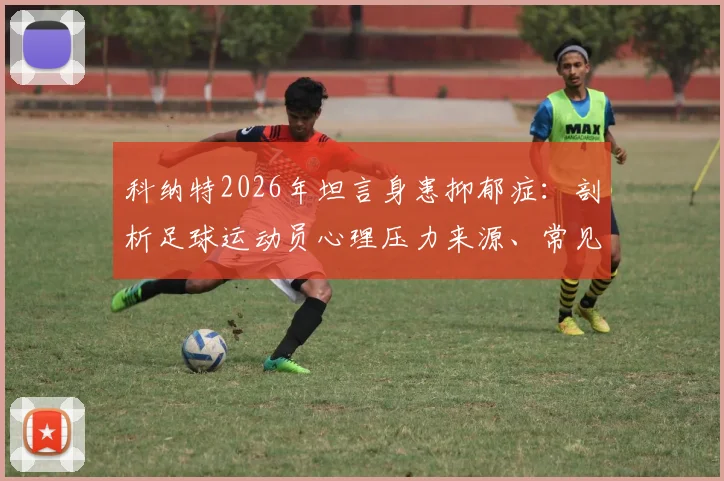 科纳特2026年坦言身患抑郁症：剖析足球运动员心理压力来源、常见表现及寻求帮助的正確途径