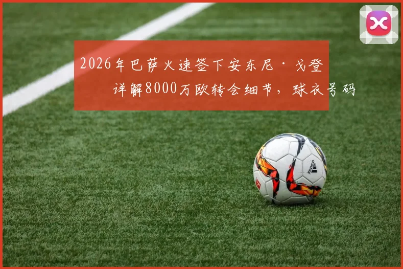 2026年巴萨火速签下安东尼·戈登：详解8000万欧转会细节，球衣号码预测及与登贝莱对比分析