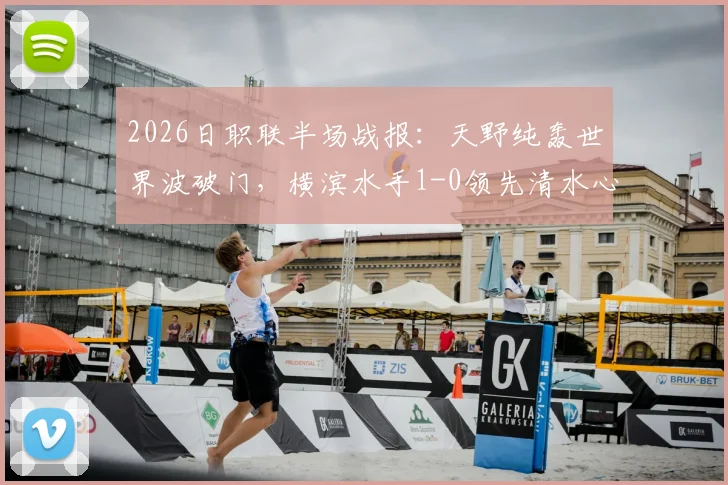 2026日职联半场战报:天野纯轰世界波破门,横滨水手1-0领先清水心跳,附进球视频与技术统计