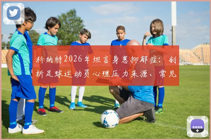 科纳特2026年坦言身患抑郁症：剖析足球运动员心理压力来源、常见表现及寻求帮助的正確途径