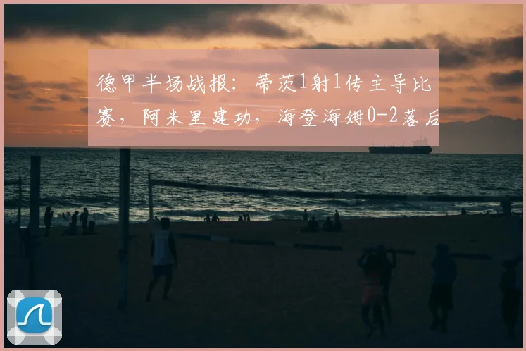 德甲半场战报：蒂茨1射1传主导比赛，阿米里建功，海登海姆0-2落后美因茨（附2026赛季最新积分解读）