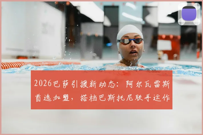 2026巴萨引援新动态:阿尔瓦雷斯首选加盟,搭档巴斯托尼联手运作压低转会费内情解读
