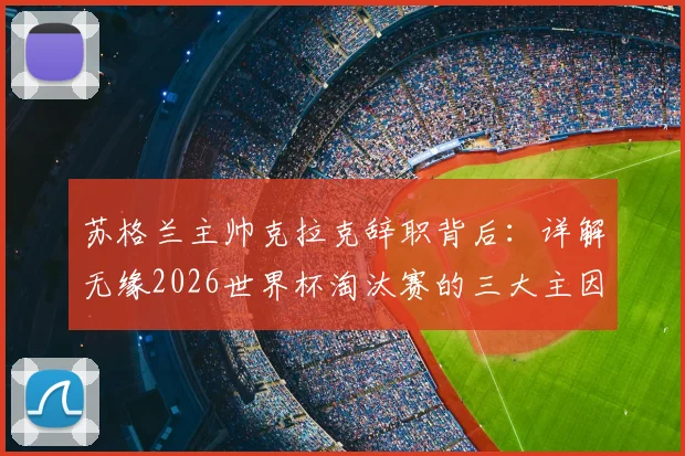 苏格兰主帅克拉克辞职背后:详解无缘2026世界杯淘汰赛的三大主因,继任者猜想