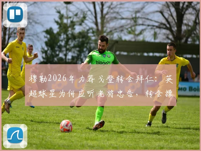 穆勒2026年力荐戈登转会拜仁：英超球星为何应听老将忠告，转会操作全解析