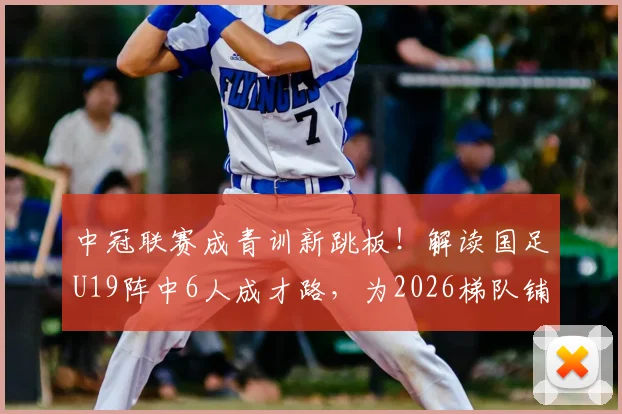 中冠联赛成青训新跳板！解读国足U19阵中6人成才路，为2026梯队铺就晋升通道