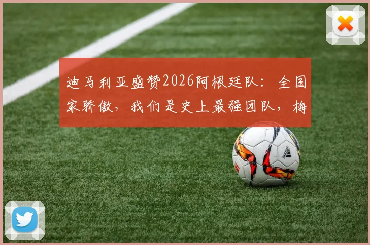 迪马利亚盛赞2026阿根廷队：全国家骄傲，我们是史上最强团队，梅西领衔创造历史