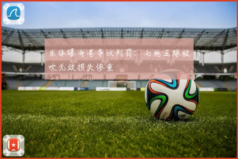 东体曝海港争议判罚：七轮五球被吹无效损失惨重