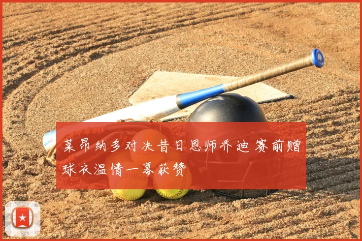 莱昂纳多对决昔日恩师乔迪 赛前赠球衣温情一幕获赞