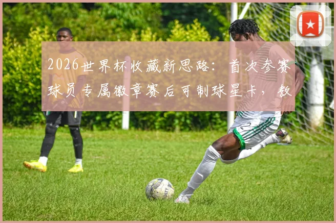 2026世界杯收藏新思路:首次参赛球员专属徽章赛后可制球星卡,教你如何识别与获取