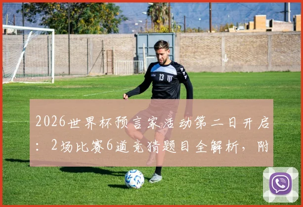 2026世界杯预言家活动第二日开启：2场比赛6道竞猜题目全解析，附参与攻略与实战技巧