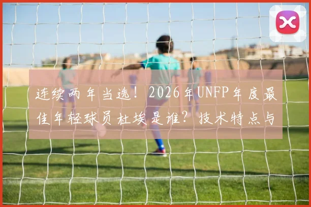 连续两年当选！2026年UNFP年度最佳年轻球员杜埃是谁？技术特点与未来前景深度解析